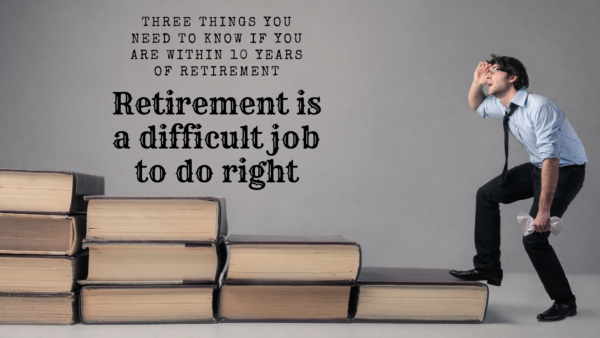 Retirement is a difficult job to do right. The three things you need to know if you are within ten years of retiring.